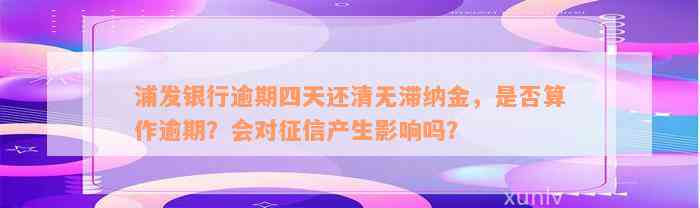 浦发银行逾期四天还清无滞纳金，是否算作逾期？会对征信产生影响吗？