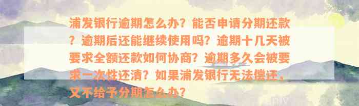 浦发银行逾期怎么办？能否申请分期还款？逾期后还能继续使用吗？逾期十几天被要求全额还款如何协商？逾期多久会被要求一次性还清？如果浦发银行无法偿还，又不给予分期怎么办？