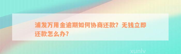 浦发万用金逾期如何协商还款？无钱立即还款怎么办？