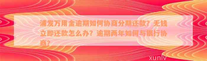 浦发万用金逾期如何协商分期还款？无钱立即还款怎么办？逾期两年如何与银行协商？