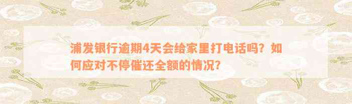 浦发银行逾期4天会给家里打电话吗？如何应对不停催还全额的情况？