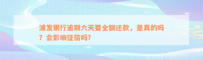 浦发银行逾期六天要全额还款，是真的吗？会影响征信吗？