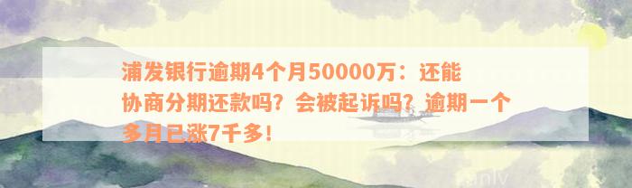 浦发银行逾期4个月50000万：还能协商分期还款吗？会被起诉吗？逾期一个多月已涨7千多！