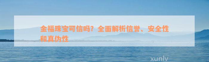 金福珠宝可信吗？全面解析信誉、安全性和真伪性