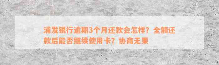 浦发银行逾期3个月还款会怎样？全额还款后能否继续使用卡？协商无果