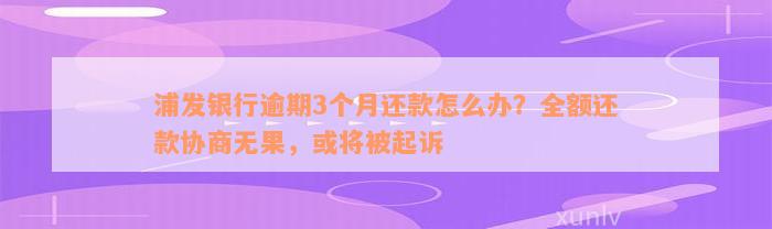 浦发银行逾期3个月还款怎么办？全额还款协商无果，或将被起诉