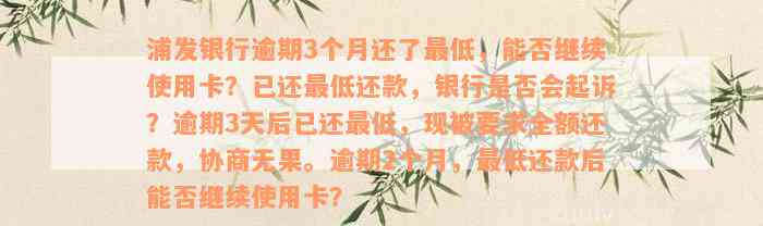 浦发银行逾期3个月还了最低，能否继续使用卡？已还最低还款，银行是否会起诉？逾期3天后已还最低，现被要求全额还款，协商无果。逾期2个月，最低还款后能否继续使用卡？