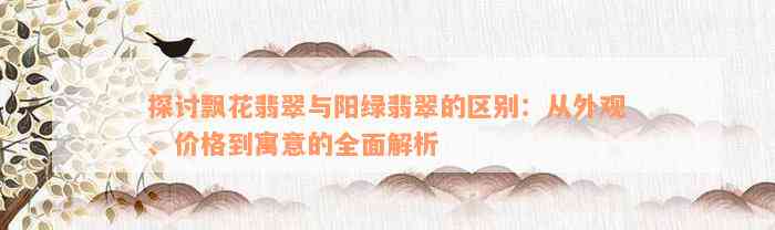 探讨飘花翡翠与阳绿翡翠的区别：从外观、价格到寓意的全面解析