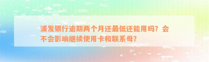 浦发银行逾期两个月还最低还能用吗？会不会影响继续使用卡和联系母？