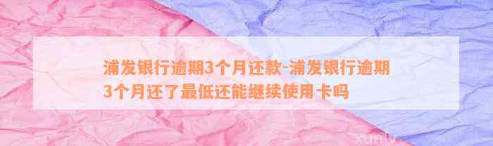 浦发银行逾期3个月还款-浦发银行逾期3个月还了最低还能继续使用卡吗