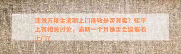 浦发万用金逾期上门催收是否真实？知乎上有相关讨论，逾期一个月是否会遭催收上门？