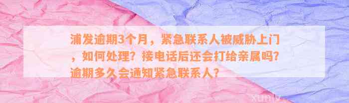 浦发逾期3个月，紧急联系人被威胁上门，如何处理？接电话后还会打给亲属吗？逾期多久会通知紧急联系人？