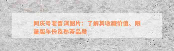 同庆号老普洱图片：了解其收藏价值、限量版年份及熟茶品质