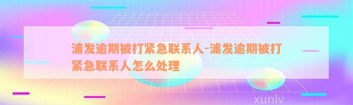 浦发逾期被打紧急联系人-浦发逾期被打紧急联系人怎么处理