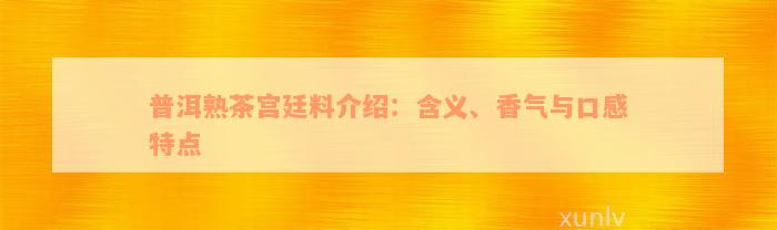 普洱熟茶宫廷料介绍：含义、香气与口感特点