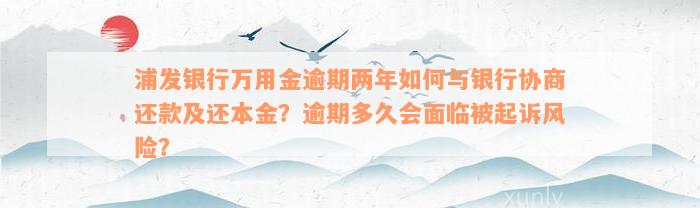 浦发银行万用金逾期两年如何与银行协商还款及还本金？逾期多久会面临被起诉风险？