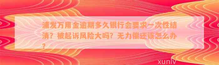 浦发万用金逾期多久银行会要求一次性结清？被起诉风险大吗？无力偿还该怎么办？