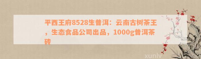 平西王府8528生普洱：云南古树茶王，生态食品公司出品，1000g普洱茶砖