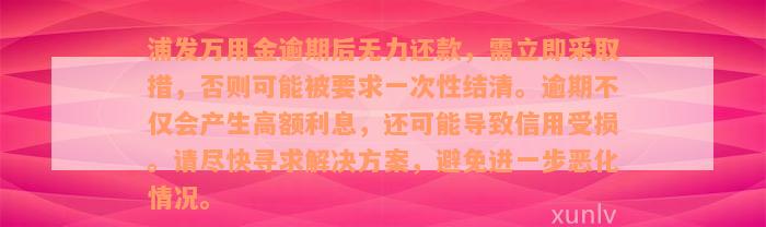 浦发万用金逾期后无力还款，需立即采取措，否则可能被要求一次性结清。逾期不仅会产生高额利息，还可能导致信用受损。请尽快寻求解决方案，避免进一步恶化情况。