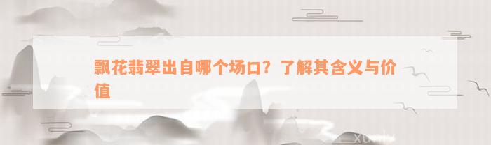 飘花翡翠出自哪个场口？了解其含义与价值