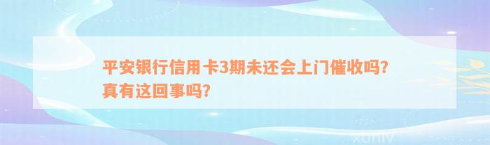 平安银行信用卡3期未还会上门催收吗？真有这回事吗？