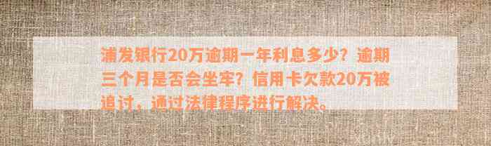 浦发银行20万逾期一年利息多少？逾期三个月是否会坐牢？信用卡欠款20万被追讨，通过法律程序进行解决。