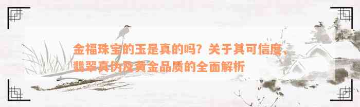 金福珠宝的玉是真的吗？关于其可信度、翡翠真伪及黄金品质的全面解析