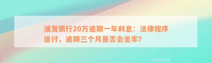 浦发银行20万逾期一年利息：法律程序追讨，逾期三个月是否会坐牢？