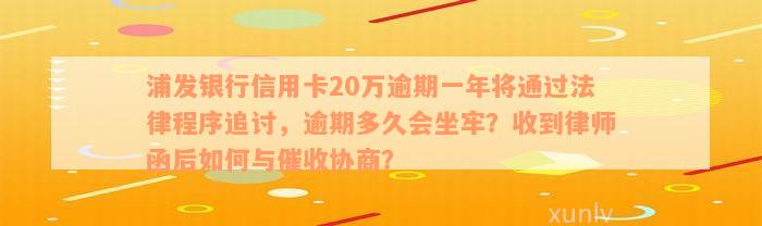 浦发银行信用卡20万逾期一年将通过法律程序追讨，逾期多久会坐牢？收到律师函后如何与催收协商？