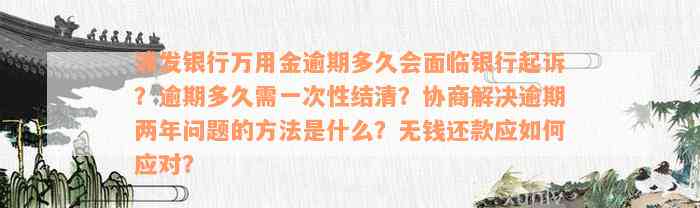 浦发银行万用金逾期多久会面临银行起诉？逾期多久需一次性结清？协商解决逾期两年问题的方法是什么？无钱还款应如何应对？