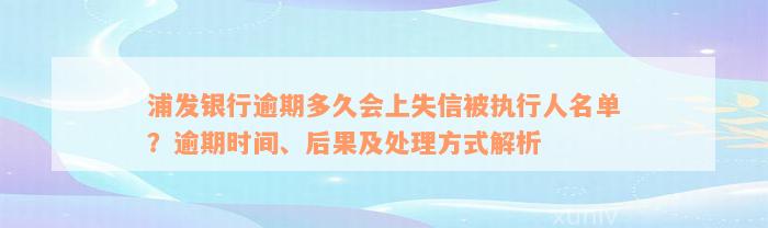 浦发银行逾期多久会上失信被执行人名单？逾期时间、后果及处理方式解析