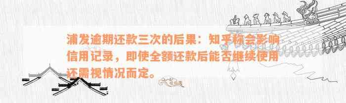 浦发逾期还款三次的后果：知乎称会影响信用记录，即使全额还款后能否继续使用还需视情况而定。