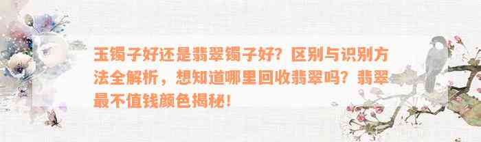 玉镯子好还是翡翠镯子好？区别与识别方法全解析，想知道哪里回收翡翠吗？翡翠最不值钱颜色揭秘！