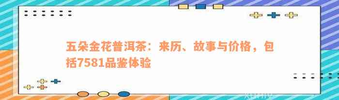 五朵金花普洱茶：来历、故事与价格，包括7581品鉴体验