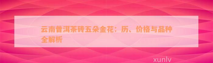 云南普洱茶砖五朵金花：历、价格与品种全解析