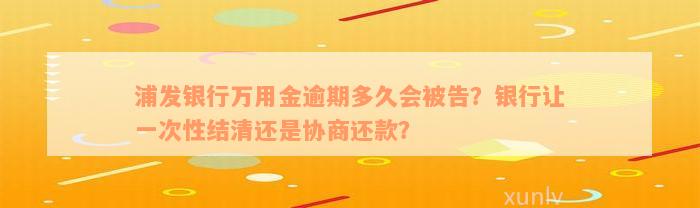 浦发银行万用金逾期多久会被告？银行让一次性结清还是协商还款？