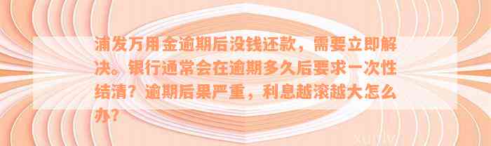 浦发万用金逾期后没钱还款，需要立即解决。银行通常会在逾期多久后要求一次性结清？逾期后果严重，利息越滚越大怎么办？