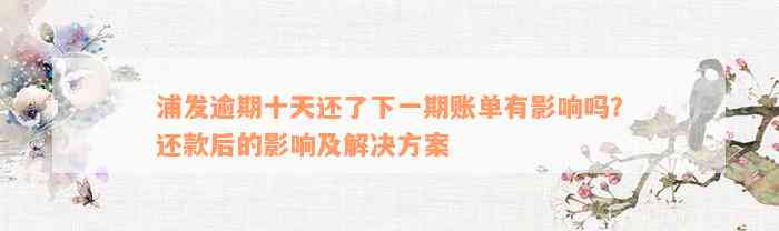 浦发逾期十天还了下一期账单有影响吗？还款后的影响及解决方案