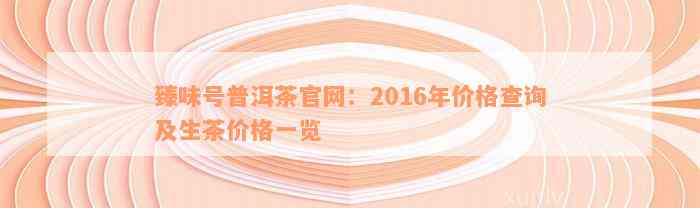 臻味号普洱茶官网：2016年价格查询及生茶价格一览