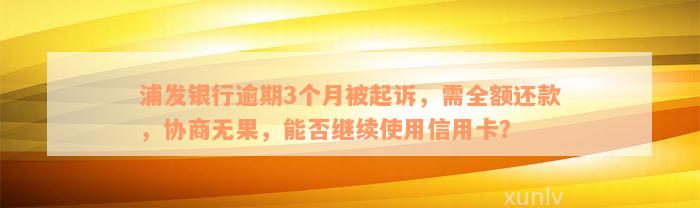 浦发银行逾期3个月被起诉，需全额还款，协商无果，能否继续使用信用卡？