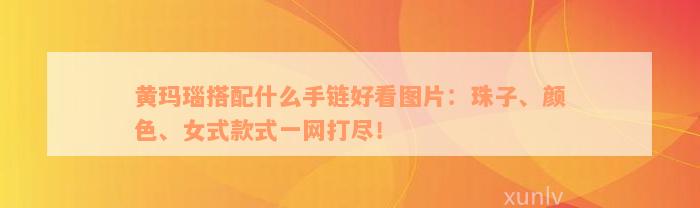 黄玛瑙搭配什么手链好看图片：珠子、颜色、女式款式一网打尽！