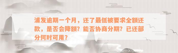 浦发逾期一个月，还了最低被要求全额还款，是否会降额？能否协商分期？已还部分何时可用？