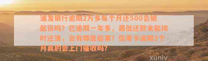 浦发银行逾期2万多每个月还500会被起诉吗？已逾期一年多，最低还款未能按时还清，会有哪些后果？信用卡逾期3个月真的会上门催收吗？