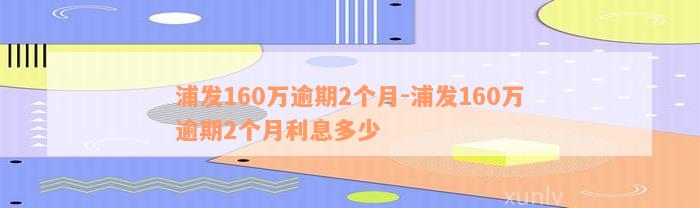 浦发160万逾期2个月-浦发160万逾期2个月利息多少