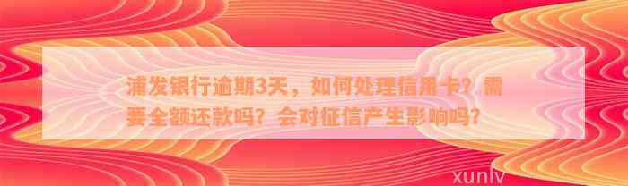 浦发银行逾期3天，如何处理信用卡？需要全额还款吗？会对征信产生影响吗？