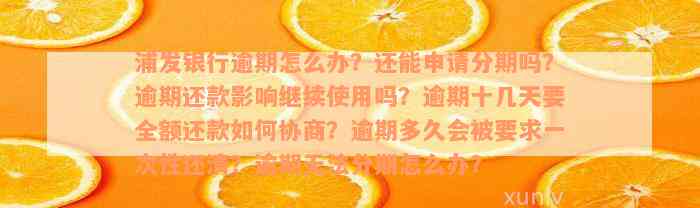 浦发银行逾期怎么办？还能申请分期吗？逾期还款影响继续使用吗？逾期十几天要全额还款如何协商？逾期多久会被要求一次性还清？逾期无法分期怎么办？