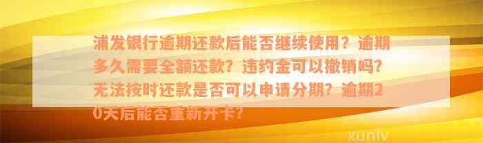 浦发银行逾期还款后能否继续使用？逾期多久需要全额还款？违约金可以撤销吗？无法按时还款是否可以申请分期？逾期20天后能否重新开卡？