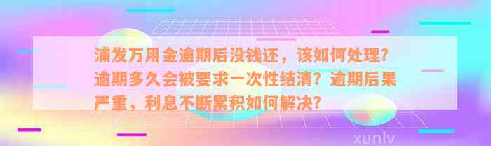 浦发万用金逾期后没钱还，该如何处理？逾期多久会被要求一次性结清？逾期后果严重，利息不断累积如何解决？