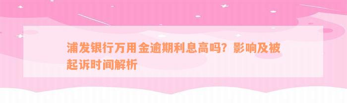 浦发银行万用金逾期利息高吗？影响及被起诉时间解析