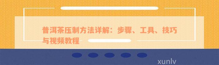 普洱茶压制方法详解：步骤、工具、技巧与视频教程